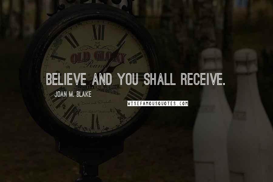 Joan M. Blake Quotes: Believe and you shall receive.