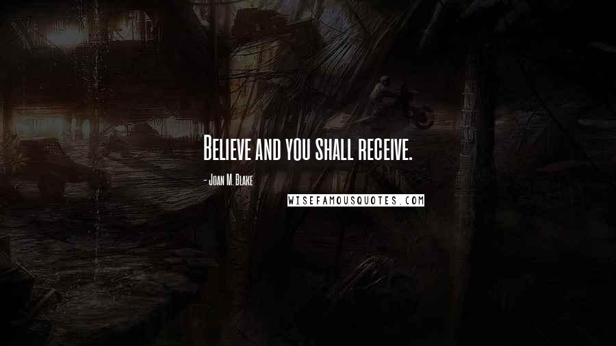 Joan M. Blake Quotes: Believe and you shall receive.