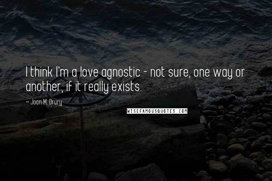 Joan M. Drury Quotes: I think I'm a love agnostic - not sure, one way or another, if it really exists.