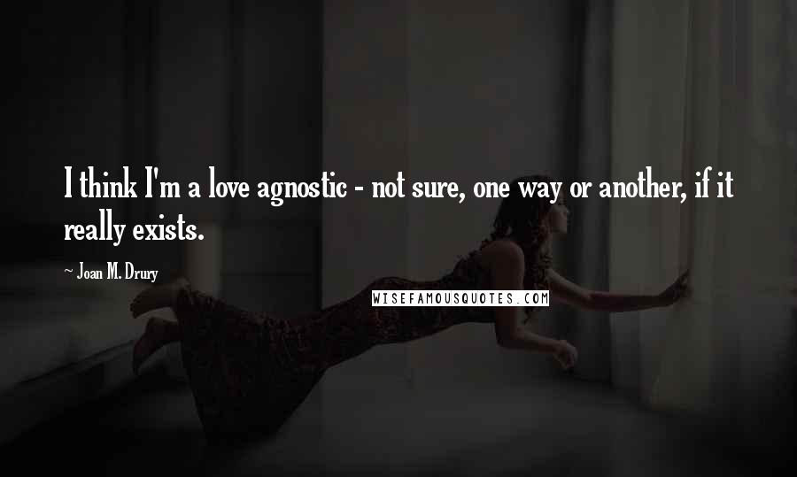 Joan M. Drury Quotes: I think I'm a love agnostic - not sure, one way or another, if it really exists.