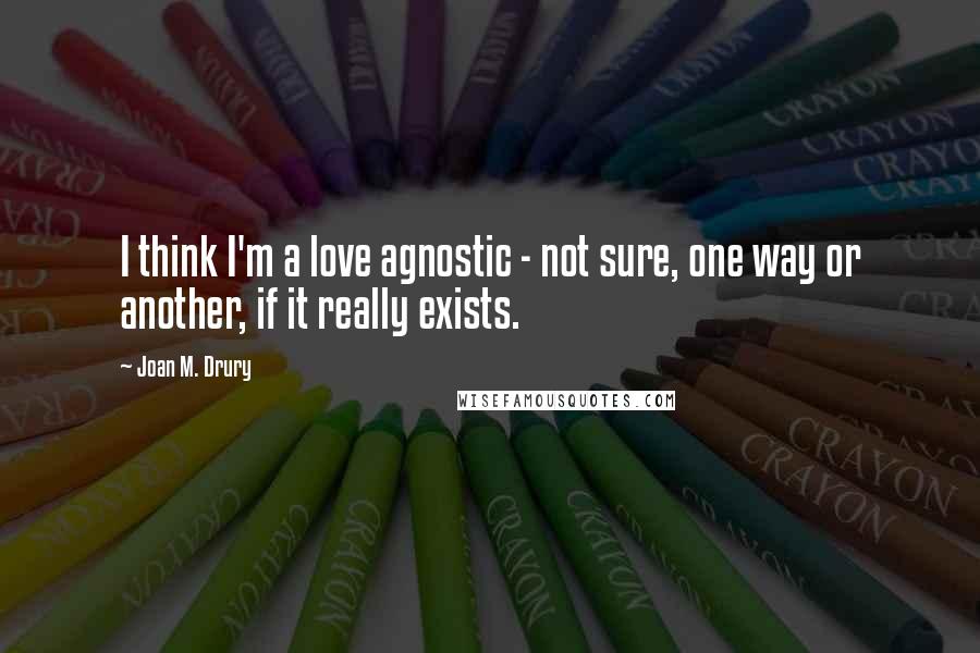 Joan M. Drury Quotes: I think I'm a love agnostic - not sure, one way or another, if it really exists.