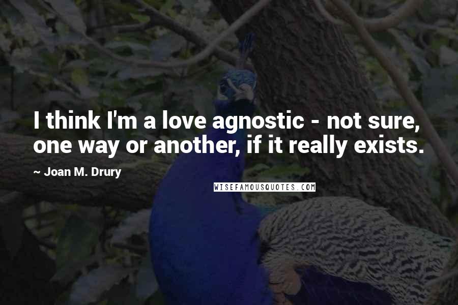 Joan M. Drury Quotes: I think I'm a love agnostic - not sure, one way or another, if it really exists.