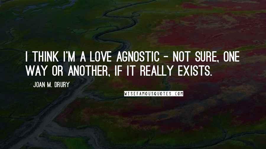 Joan M. Drury Quotes: I think I'm a love agnostic - not sure, one way or another, if it really exists.