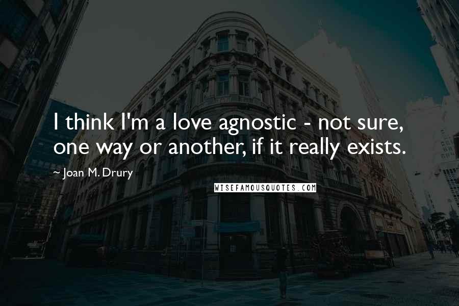 Joan M. Drury Quotes: I think I'm a love agnostic - not sure, one way or another, if it really exists.
