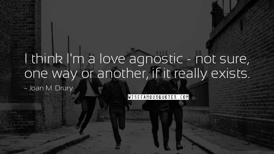 Joan M. Drury Quotes: I think I'm a love agnostic - not sure, one way or another, if it really exists.