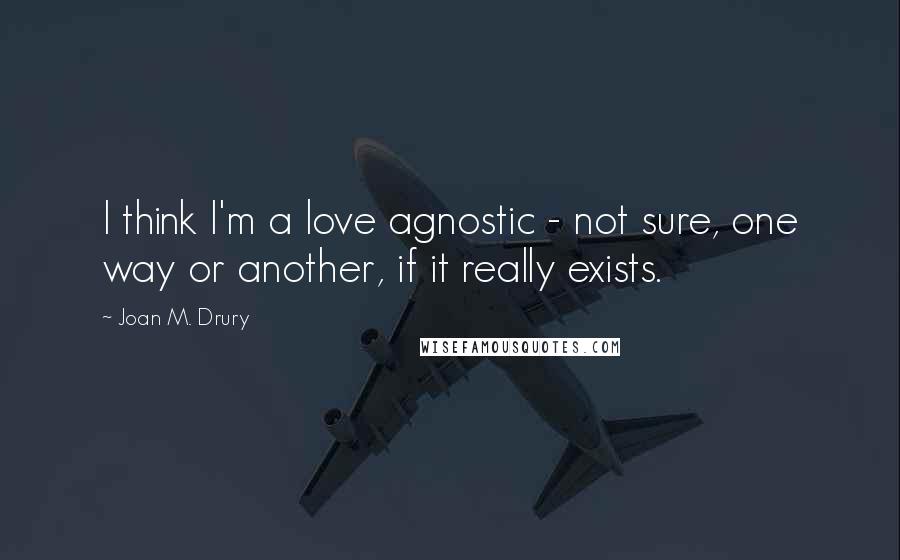 Joan M. Drury Quotes: I think I'm a love agnostic - not sure, one way or another, if it really exists.