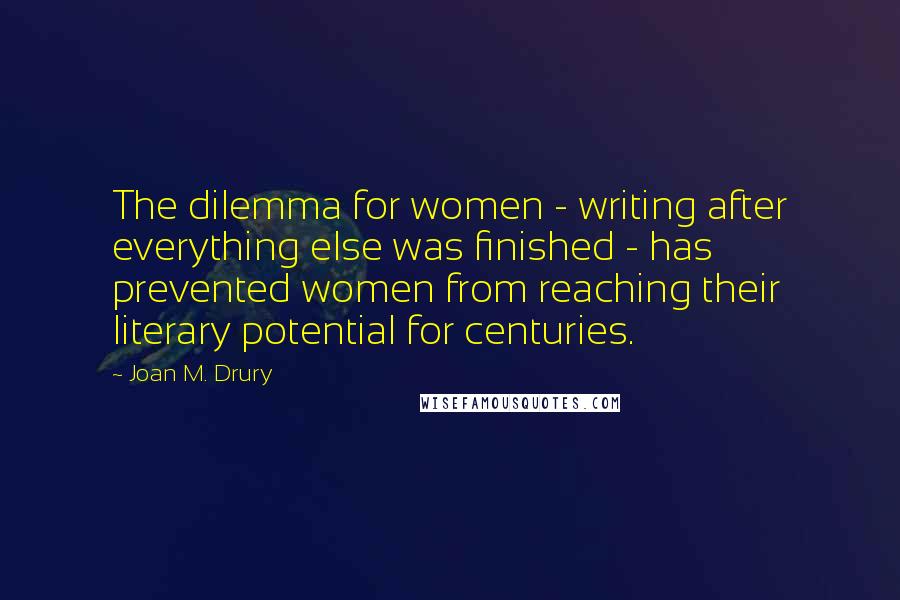 Joan M. Drury Quotes: The dilemma for women - writing after everything else was finished - has prevented women from reaching their literary potential for centuries.