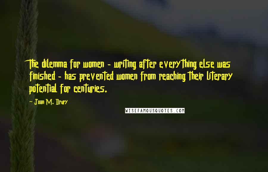 Joan M. Drury Quotes: The dilemma for women - writing after everything else was finished - has prevented women from reaching their literary potential for centuries.