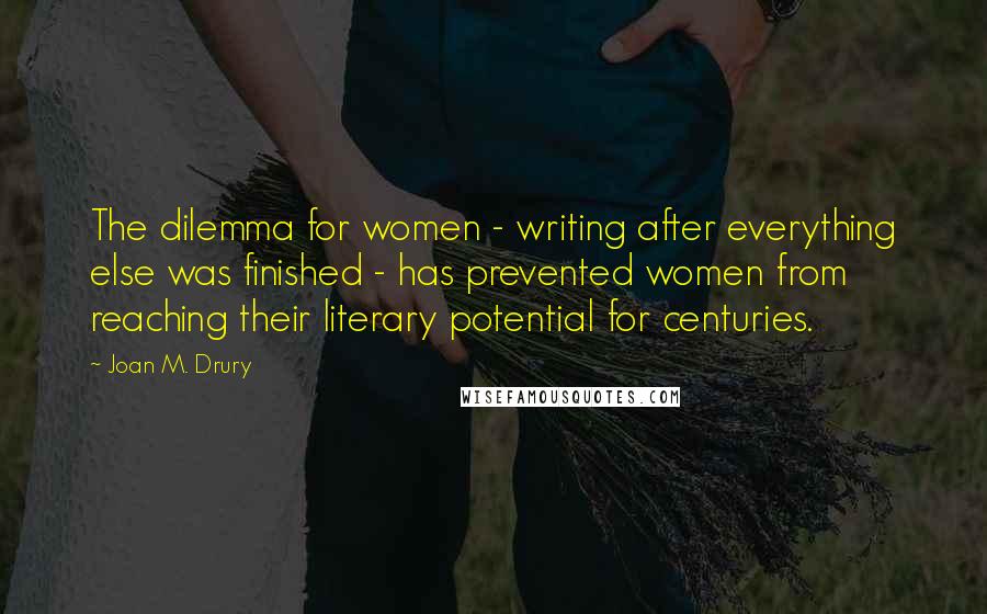 Joan M. Drury Quotes: The dilemma for women - writing after everything else was finished - has prevented women from reaching their literary potential for centuries.