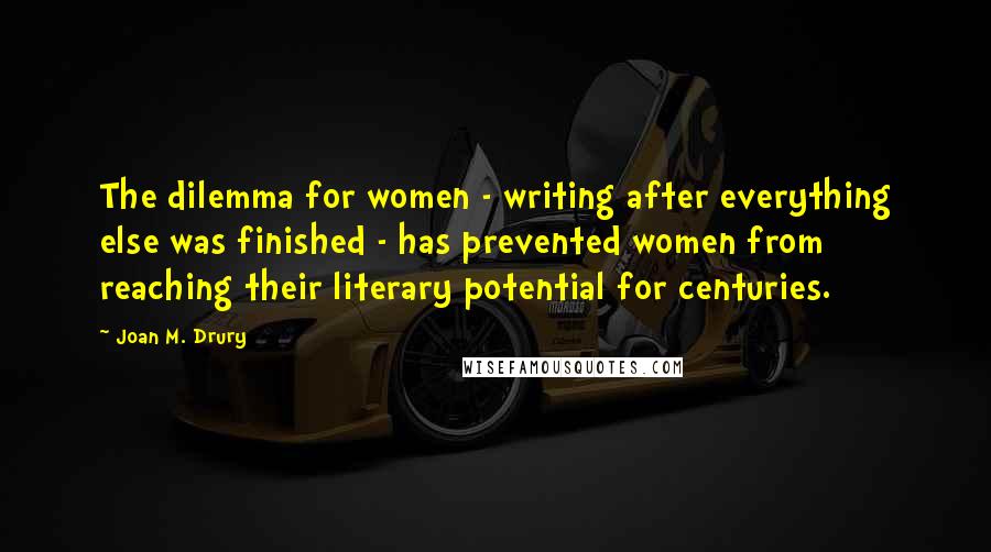 Joan M. Drury Quotes: The dilemma for women - writing after everything else was finished - has prevented women from reaching their literary potential for centuries.