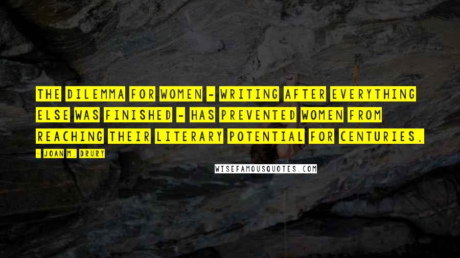 Joan M. Drury Quotes: The dilemma for women - writing after everything else was finished - has prevented women from reaching their literary potential for centuries.