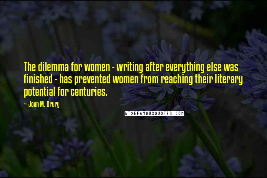 Joan M. Drury Quotes: The dilemma for women - writing after everything else was finished - has prevented women from reaching their literary potential for centuries.