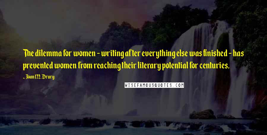 Joan M. Drury Quotes: The dilemma for women - writing after everything else was finished - has prevented women from reaching their literary potential for centuries.