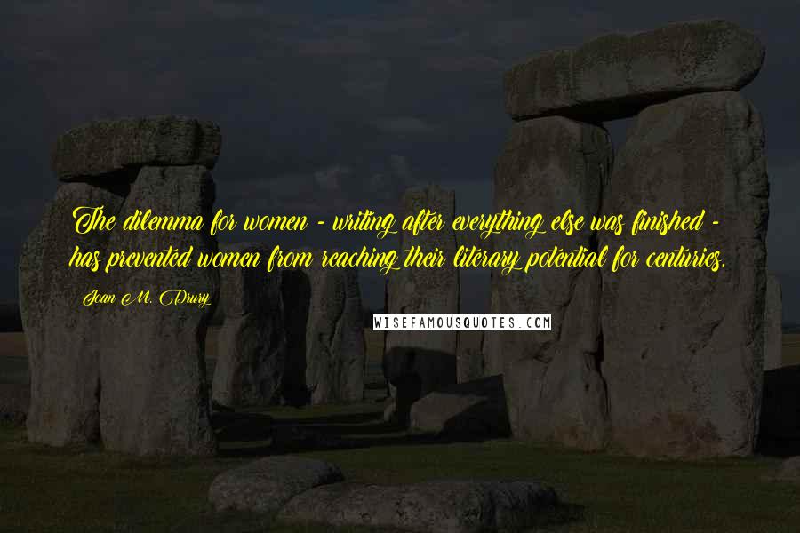 Joan M. Drury Quotes: The dilemma for women - writing after everything else was finished - has prevented women from reaching their literary potential for centuries.