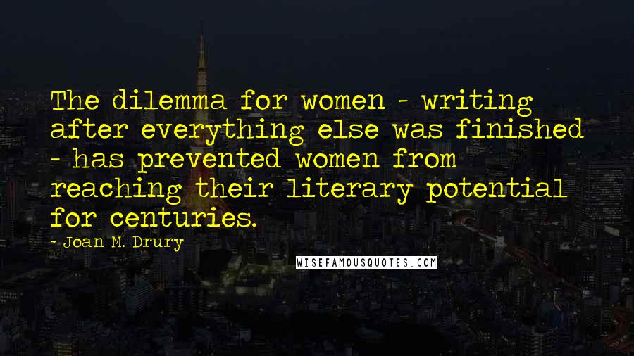 Joan M. Drury Quotes: The dilemma for women - writing after everything else was finished - has prevented women from reaching their literary potential for centuries.