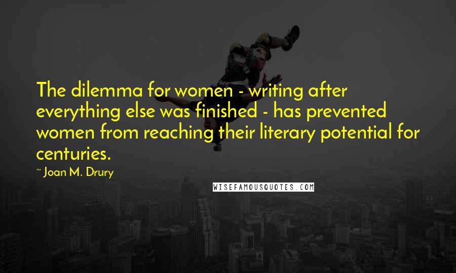 Joan M. Drury Quotes: The dilemma for women - writing after everything else was finished - has prevented women from reaching their literary potential for centuries.