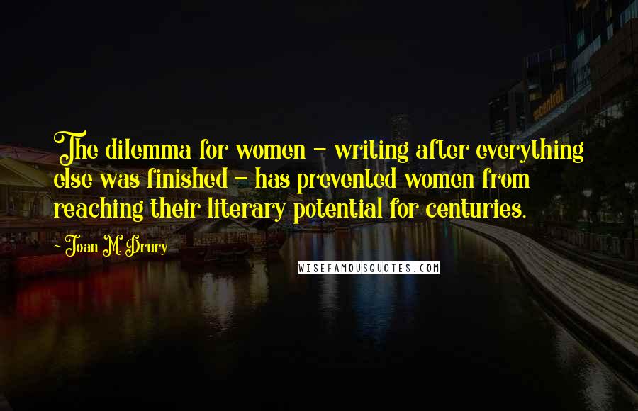 Joan M. Drury Quotes: The dilemma for women - writing after everything else was finished - has prevented women from reaching their literary potential for centuries.