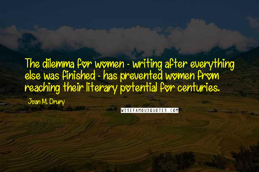 Joan M. Drury Quotes: The dilemma for women - writing after everything else was finished - has prevented women from reaching their literary potential for centuries.