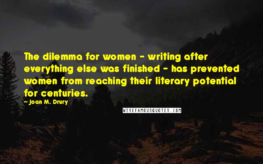 Joan M. Drury Quotes: The dilemma for women - writing after everything else was finished - has prevented women from reaching their literary potential for centuries.