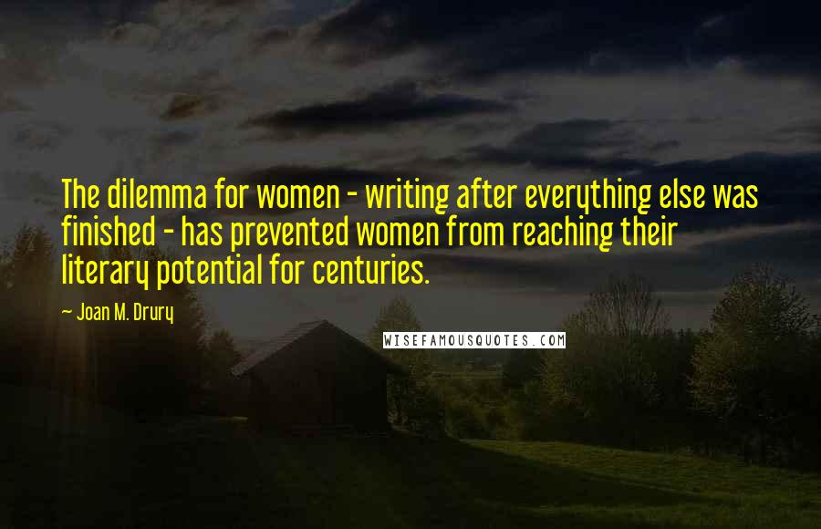 Joan M. Drury Quotes: The dilemma for women - writing after everything else was finished - has prevented women from reaching their literary potential for centuries.
