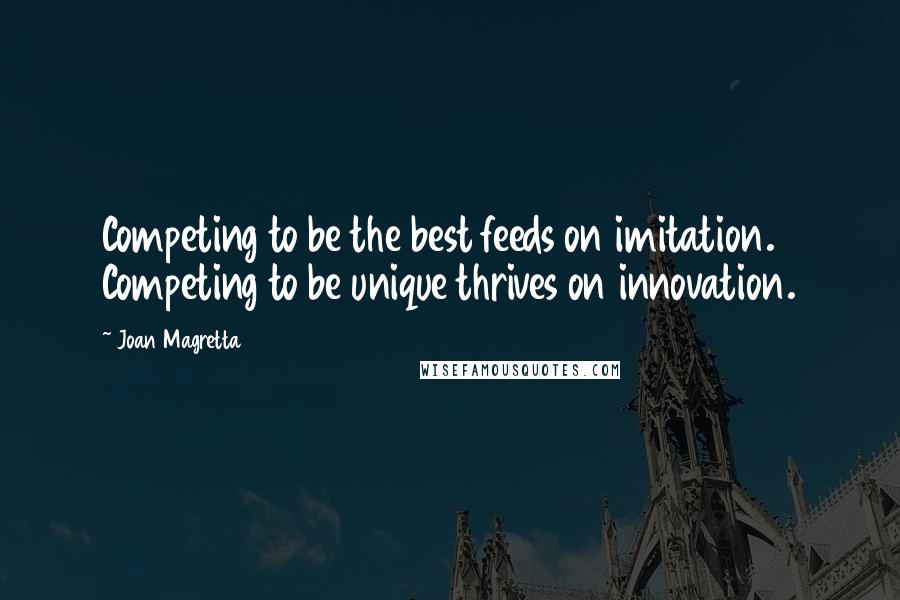 Joan Magretta Quotes: Competing to be the best feeds on imitation. Competing to be unique thrives on innovation.