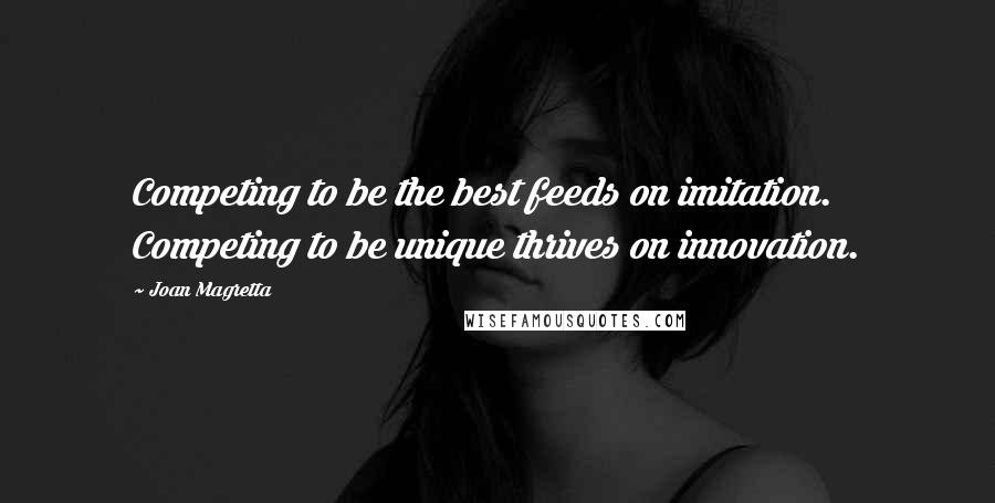 Joan Magretta Quotes: Competing to be the best feeds on imitation. Competing to be unique thrives on innovation.