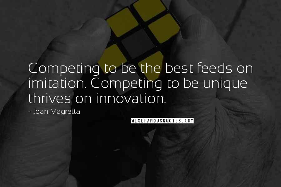 Joan Magretta Quotes: Competing to be the best feeds on imitation. Competing to be unique thrives on innovation.