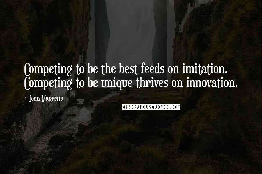 Joan Magretta Quotes: Competing to be the best feeds on imitation. Competing to be unique thrives on innovation.