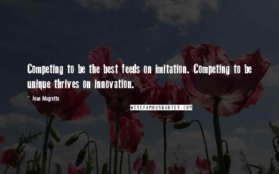 Joan Magretta Quotes: Competing to be the best feeds on imitation. Competing to be unique thrives on innovation.