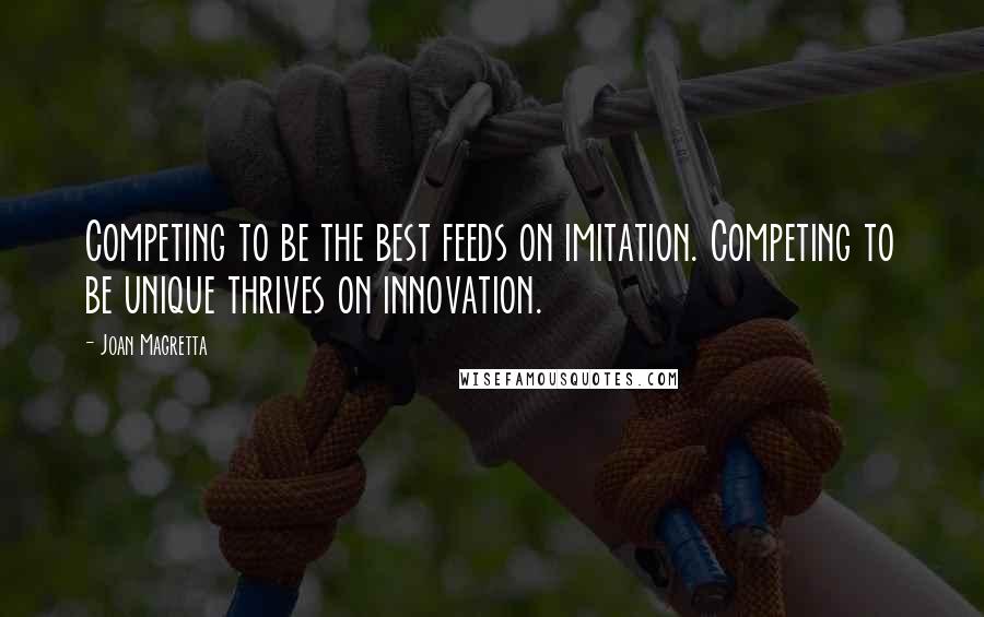 Joan Magretta Quotes: Competing to be the best feeds on imitation. Competing to be unique thrives on innovation.