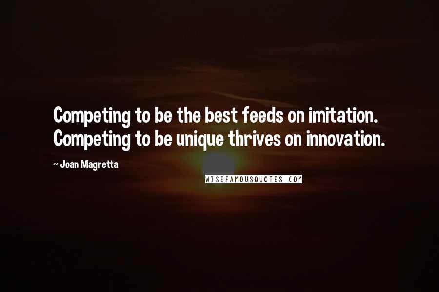 Joan Magretta Quotes: Competing to be the best feeds on imitation. Competing to be unique thrives on innovation.