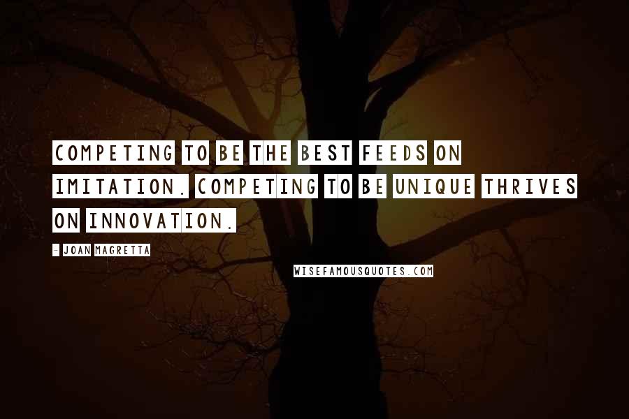 Joan Magretta Quotes: Competing to be the best feeds on imitation. Competing to be unique thrives on innovation.