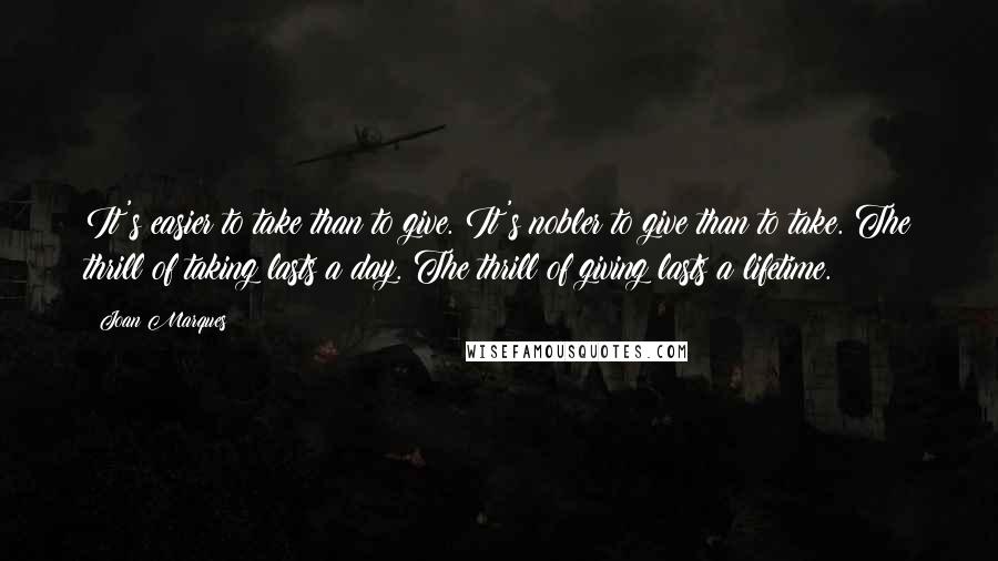 Joan Marques Quotes: It's easier to take than to give. It's nobler to give than to take. The thrill of taking lasts a day. The thrill of giving lasts a lifetime.