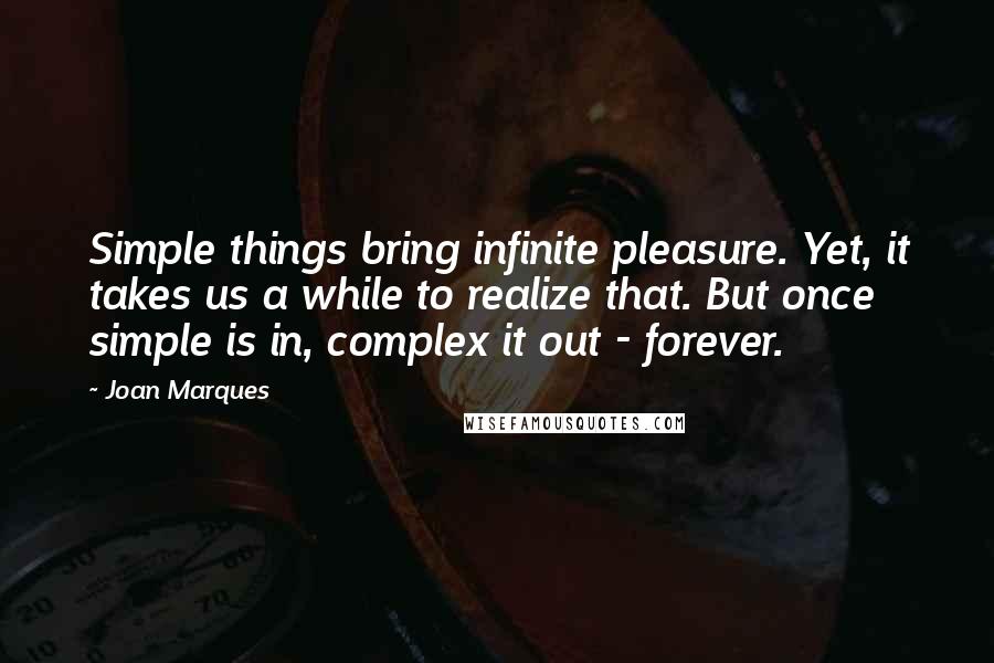 Joan Marques Quotes: Simple things bring infinite pleasure. Yet, it takes us a while to realize that. But once simple is in, complex it out - forever.