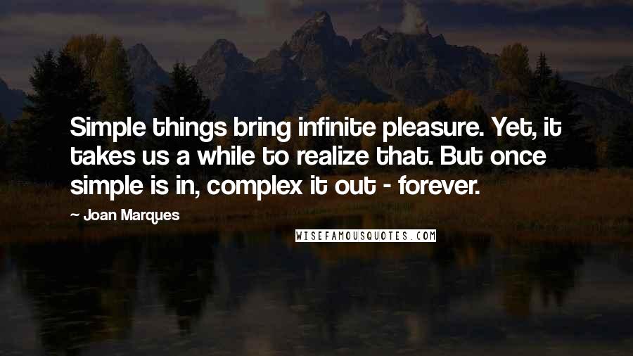 Joan Marques Quotes: Simple things bring infinite pleasure. Yet, it takes us a while to realize that. But once simple is in, complex it out - forever.