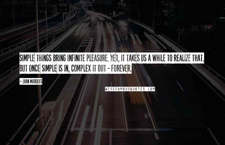 Joan Marques Quotes: Simple things bring infinite pleasure. Yet, it takes us a while to realize that. But once simple is in, complex it out - forever.