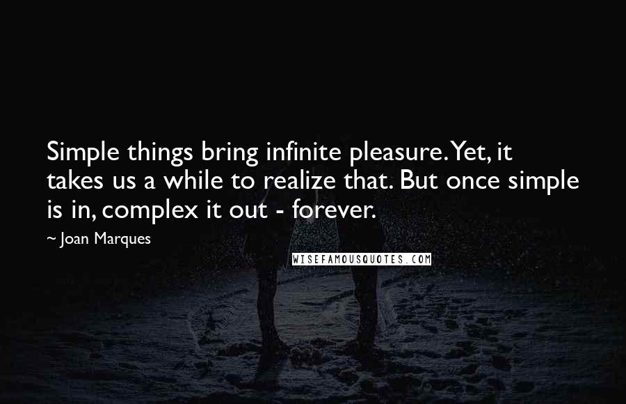 Joan Marques Quotes: Simple things bring infinite pleasure. Yet, it takes us a while to realize that. But once simple is in, complex it out - forever.