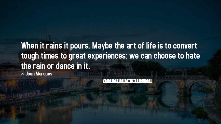 Joan Marques Quotes: When it rains it pours. Maybe the art of life is to convert tough times to great experiences: we can choose to hate the rain or dance in it.