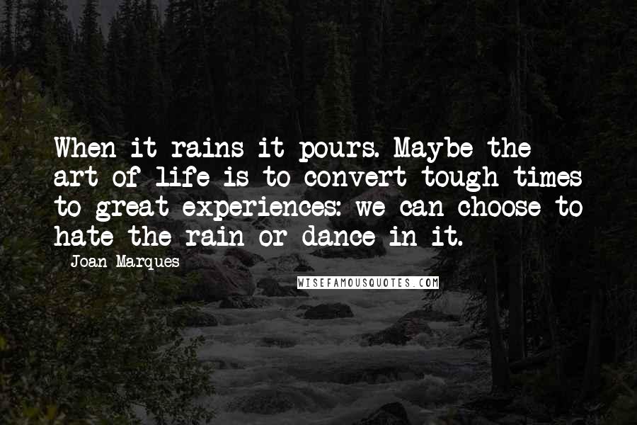 Joan Marques Quotes: When it rains it pours. Maybe the art of life is to convert tough times to great experiences: we can choose to hate the rain or dance in it.