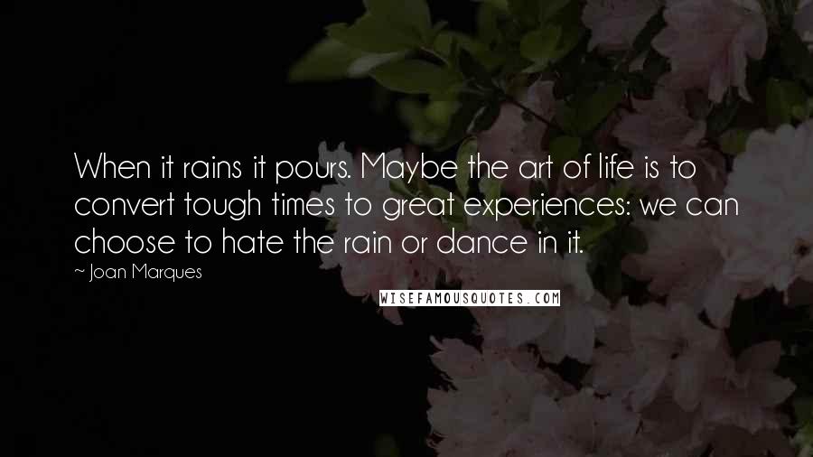 Joan Marques Quotes: When it rains it pours. Maybe the art of life is to convert tough times to great experiences: we can choose to hate the rain or dance in it.