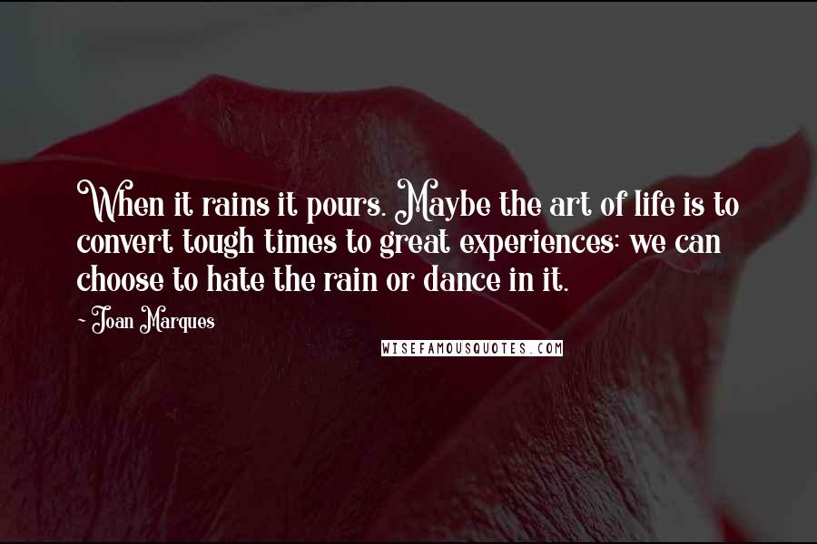 Joan Marques Quotes: When it rains it pours. Maybe the art of life is to convert tough times to great experiences: we can choose to hate the rain or dance in it.