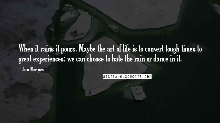 Joan Marques Quotes: When it rains it pours. Maybe the art of life is to convert tough times to great experiences: we can choose to hate the rain or dance in it.