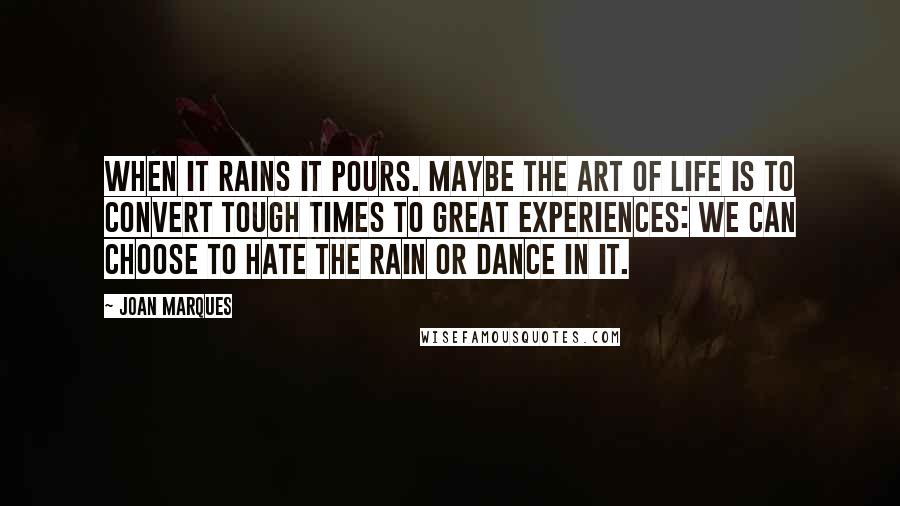 Joan Marques Quotes: When it rains it pours. Maybe the art of life is to convert tough times to great experiences: we can choose to hate the rain or dance in it.