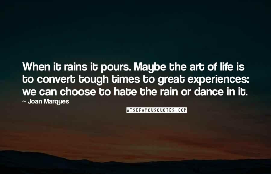 Joan Marques Quotes: When it rains it pours. Maybe the art of life is to convert tough times to great experiences: we can choose to hate the rain or dance in it.