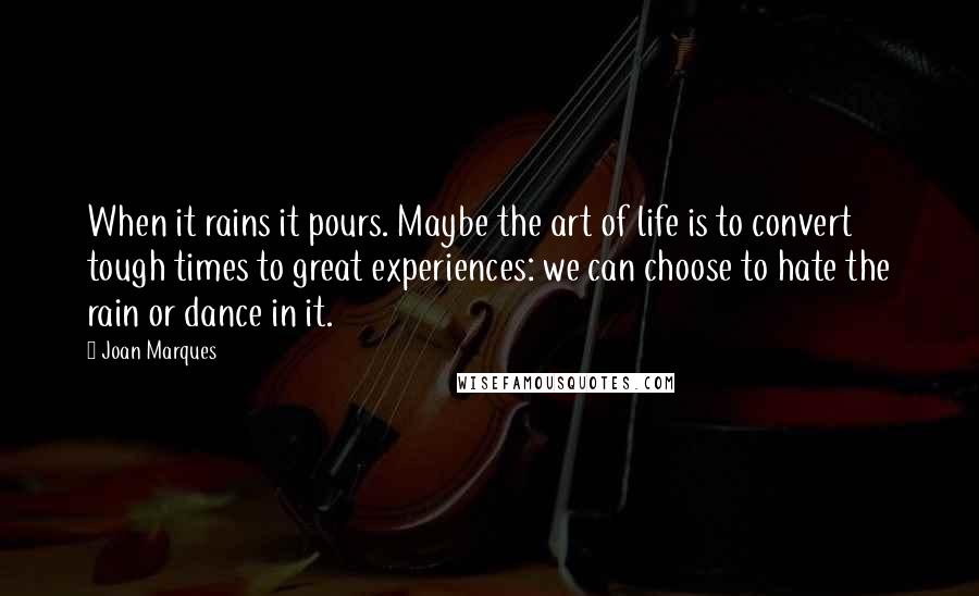 Joan Marques Quotes: When it rains it pours. Maybe the art of life is to convert tough times to great experiences: we can choose to hate the rain or dance in it.