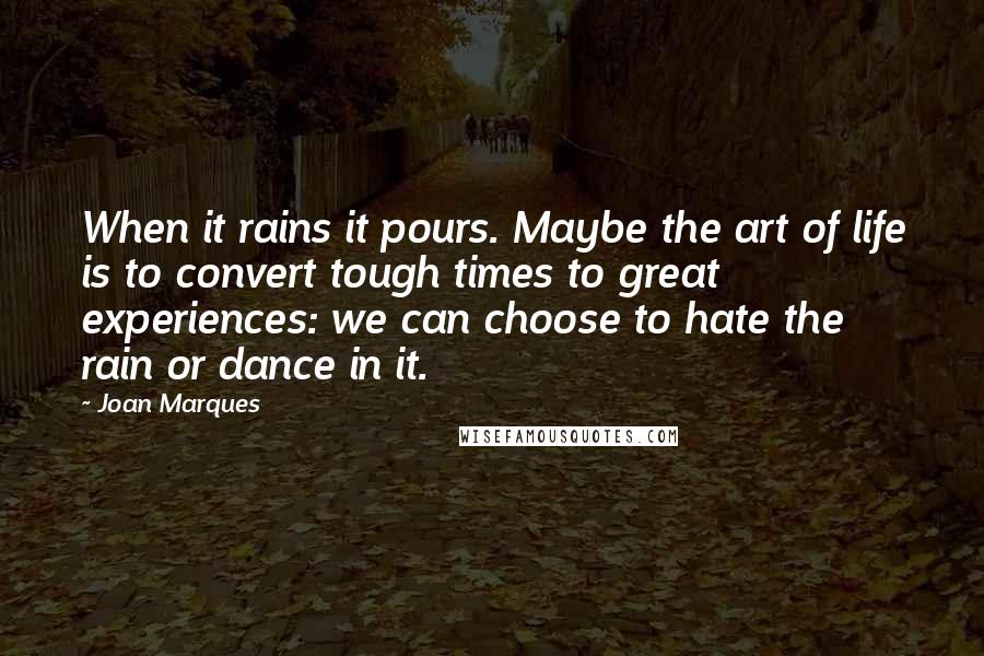 Joan Marques Quotes: When it rains it pours. Maybe the art of life is to convert tough times to great experiences: we can choose to hate the rain or dance in it.