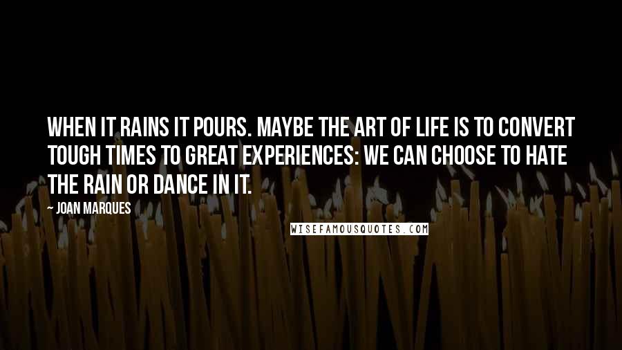 Joan Marques Quotes: When it rains it pours. Maybe the art of life is to convert tough times to great experiences: we can choose to hate the rain or dance in it.