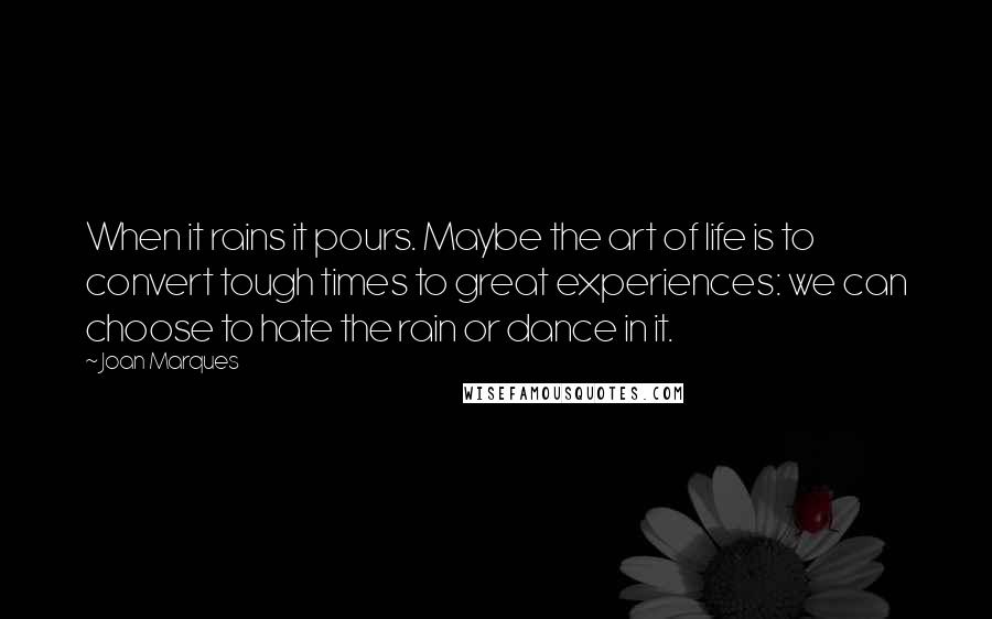 Joan Marques Quotes: When it rains it pours. Maybe the art of life is to convert tough times to great experiences: we can choose to hate the rain or dance in it.