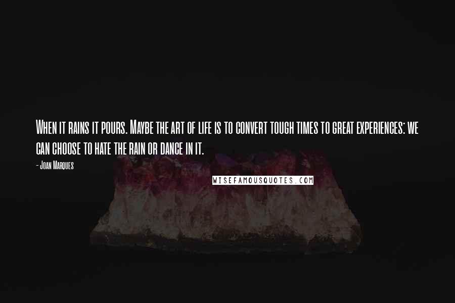 Joan Marques Quotes: When it rains it pours. Maybe the art of life is to convert tough times to great experiences: we can choose to hate the rain or dance in it.