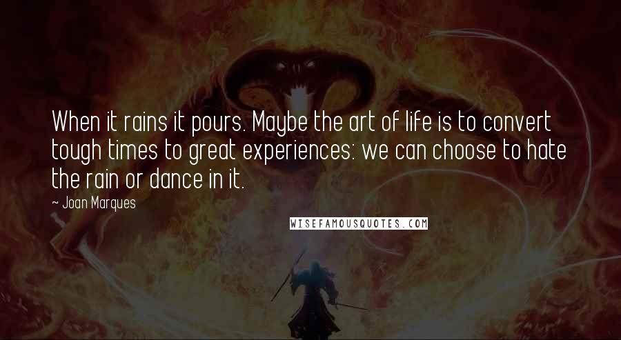 Joan Marques Quotes: When it rains it pours. Maybe the art of life is to convert tough times to great experiences: we can choose to hate the rain or dance in it.